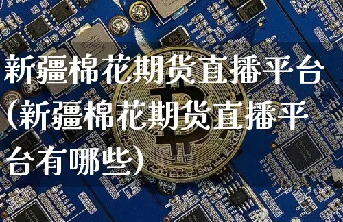 新疆棉花期货直播平台(新疆棉花期货直播平台有哪些)_https://www.dcjwmf.com_广期所_第1张