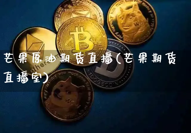 芒果原油期货直播(芒果期货直播室)_https://www.dcjwmf.com_大商所_第1张