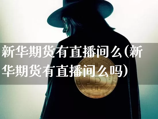 新华期货有直播间么(新华期货有直播间么吗)_https://www.dcjwmf.com_中金所_第1张