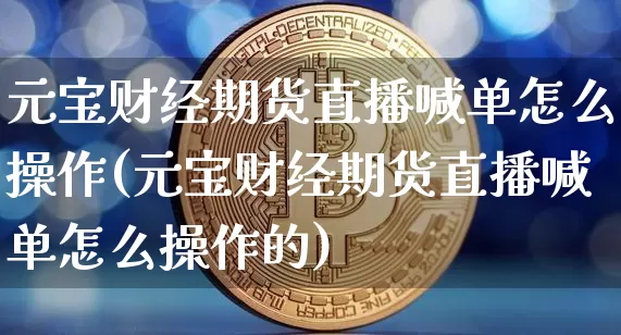 元宝财经期货直播喊单怎么操作(元宝财经期货直播喊单怎么操作的)_https://www.dcjwmf.com_中金所_第1张