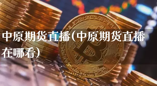 中原期货直播(中原期货直播在哪看)_https://www.dcjwmf.com_郑商所_第1张