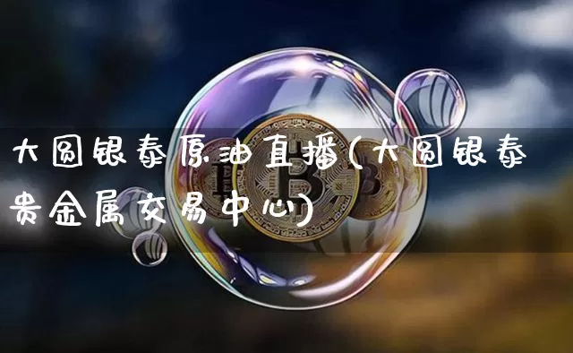 大圆银泰原油直播(大圆银泰贵金属交易中心)_https://www.dcjwmf.com_广期所_第1张