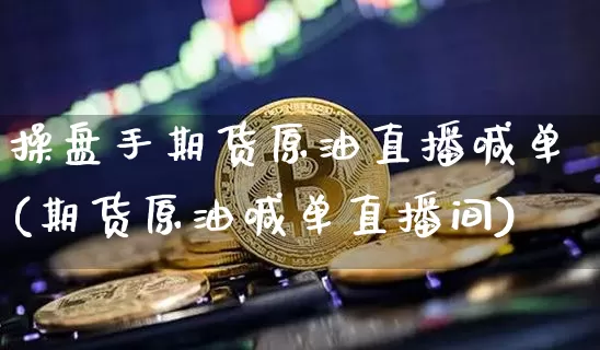 操盘手期货原油直播喊单(期货原油喊单直播间)_https://www.dcjwmf.com_上期能源_第1张