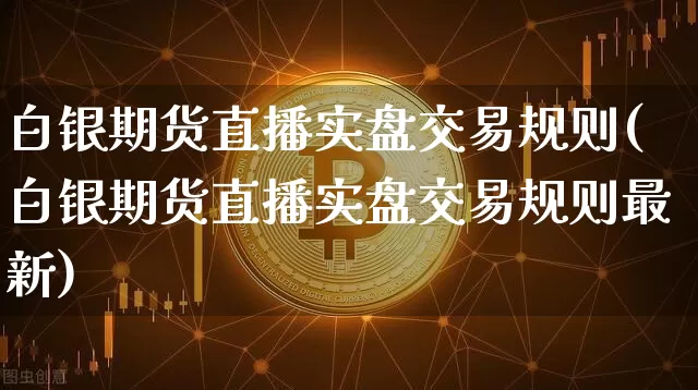 白银期货直播实盘交易规则(白银期货直播实盘交易规则最新)_https://www.dcjwmf.com_上期能源_第1张