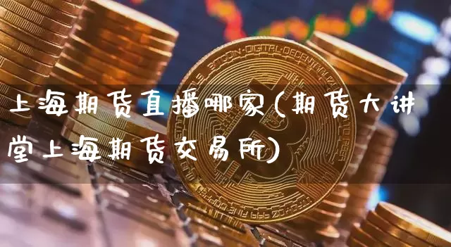 上海期货直播哪家(期货大讲堂上海期货交易所)_https://www.dcjwmf.com_上期能源_第1张
