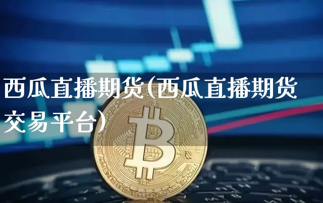 西瓜直播期货(西瓜直播期货交易平台)_https://www.dcjwmf.com_上期能源_第1张