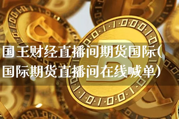 国王财经直播间期货国际(国际期货直播间在线喊单)_https://www.dcjwmf.com_大商所_第1张