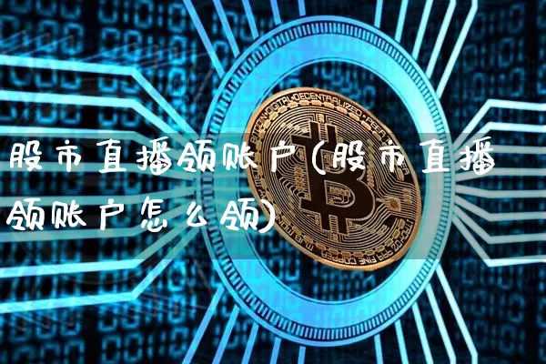 股市直播领账户(股市直播领账户怎么领)_https://www.dcjwmf.com_上期能源_第1张