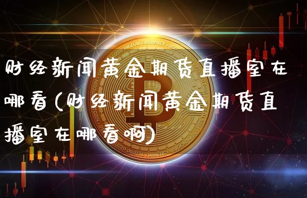 财经新闻黄金期货直播室在哪看(财经新闻黄金期货直播室在哪看啊)_https://www.dcjwmf.com_上期能源_第1张