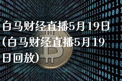 白马财经直播5月19日(白马财经直播5月19日回放)_https://www.dcjwmf.com_上期能源_第1张