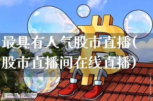 最具有人气股市直播(股市直播间在线直播)_https://www.dcjwmf.com_上期所_第1张