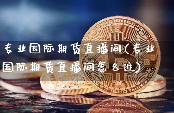 专业国际期货直播间(专业国际期货直播间怎么进)_https://www.dcjwmf.com_上期能源_第1张