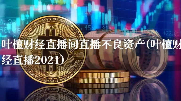 叶檀财经直播间直播不良资产(叶檀财经直播2021)_https://www.dcjwmf.com_广期所_第1张