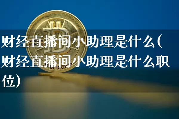 财经直播间小助理是什么(财经直播间小助理是什么职位)_https://www.dcjwmf.com_郑商所_第1张