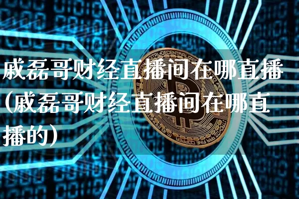戚磊哥财经直播间在哪直播(戚磊哥财经直播间在哪直播的)_https://www.dcjwmf.com_上期所_第1张