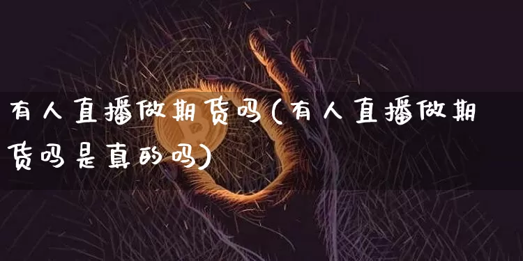 有人直播做期货吗(有人直播做期货吗是真的吗)_https://www.dcjwmf.com_广期所_第1张
