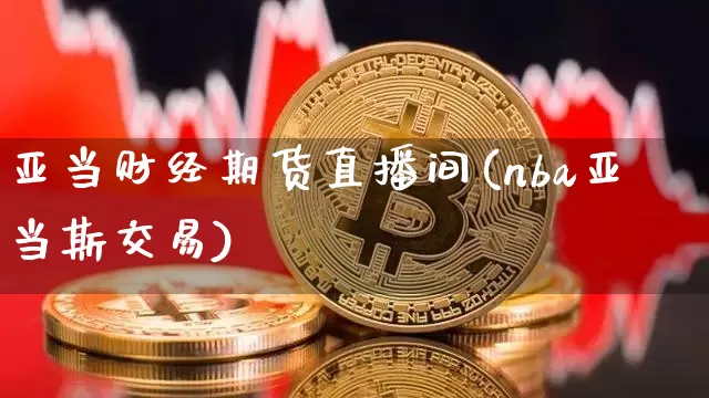 亚当财经期货直播间(nba亚当斯交易)_https://www.dcjwmf.com_中金所_第1张