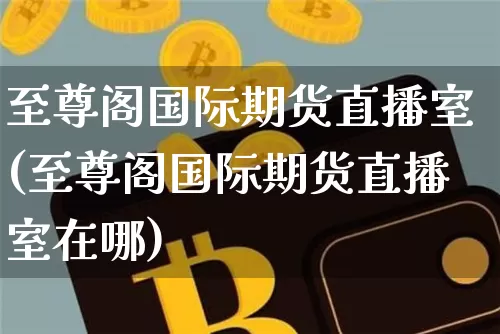 至尊阁国际期货直播室(至尊阁国际期货直播室在哪)_https://www.dcjwmf.com_郑商所_第1张