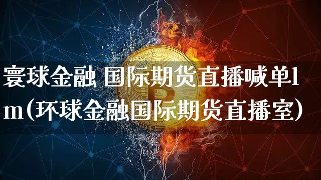 寰球金融 国际期货直播喊单lm(环球金融国际期货直播室)_https://www.dcjwmf.com_郑商所_第1张