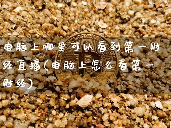 电脑上哪里可以看到第一财经直播(电脑上怎么看第一财经)_https://www.dcjwmf.com_郑商所_第1张