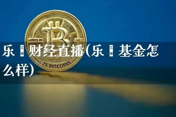 乐鑫财经直播(乐鑫基金怎么样)_https://www.dcjwmf.com_广期所_第1张