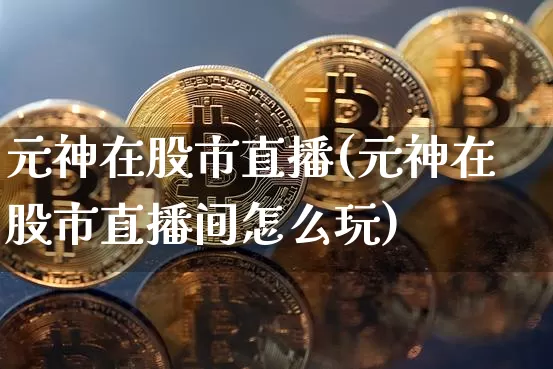元神在股市直播(元神在股市直播间怎么玩)_https://www.dcjwmf.com_中金所_第1张