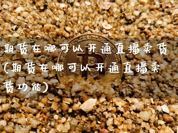 期货在哪可以开通直播卖货(期货在哪可以开通直播卖货功能)_https://www.dcjwmf.com_上期所_第1张
