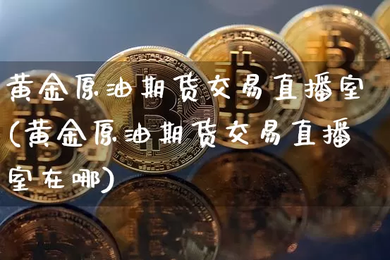 黄金原油期货交易直播室(黄金原油期货交易直播室在哪)_https://www.dcjwmf.com_上期所_第1张
