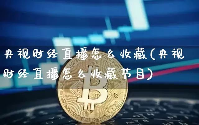 央视财经直播怎么收藏(央视财经直播怎么收藏节目)_https://www.dcjwmf.com_上期能源_第1张