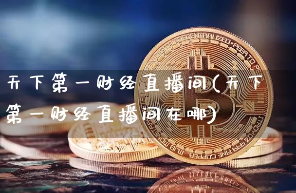 天下第一财经直播间(天下第一财经直播间在哪)_https://www.dcjwmf.com_上期所_第1张