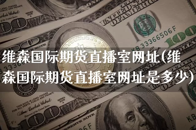 维森国际期货直播室网址(维森国际期货直播室网址是多少)_https://www.dcjwmf.com_上期所_第1张