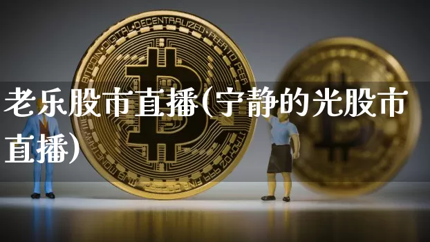 老乐股市直播(宁静的光股市直播)_https://www.dcjwmf.com_广期所_第1张