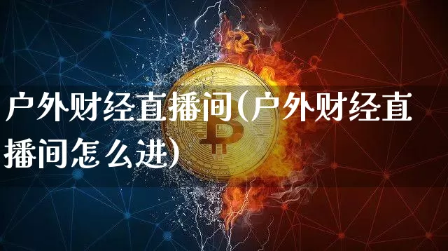 户外财经直播间(户外财经直播间怎么进)_https://www.dcjwmf.com_上期所_第1张