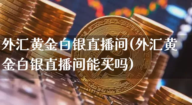 外汇黄金白银直播间(外汇黄金白银直播间能买吗)_https://www.dcjwmf.com_上期所_第1张