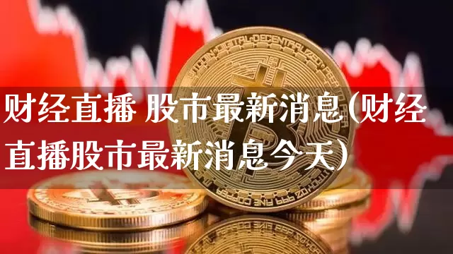 财经直播 股市最新消息(财经直播股市最新消息今天)_https://www.dcjwmf.com_中金所_第1张