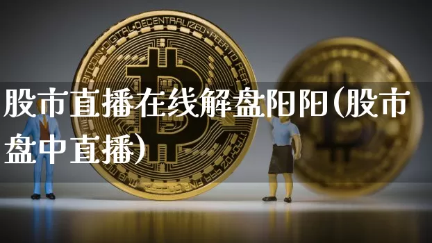 股市直播在线解盘阳阳(股市盘中直播)_https://www.dcjwmf.com_中金所_第1张