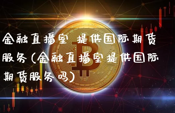 金融直播室 提供国际期货服务(金融直播室提供国际期货服务吗)_https://www.dcjwmf.com_郑商所_第1张