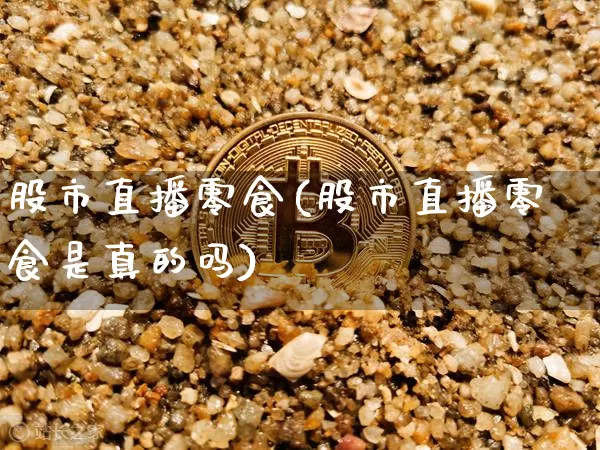 股市直播零食(股市直播零食是真的吗)_https://www.dcjwmf.com_上期所_第1张