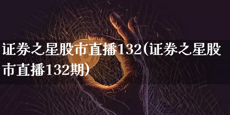 证券之星股市直播132(证券之星股市直播132期)_https://www.dcjwmf.com_郑商所_第1张