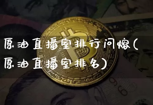 原油直播室排行问熔(原油直播室排名)_https://www.dcjwmf.com_上期所_第1张