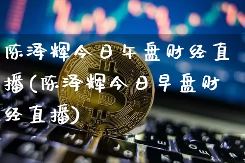 陈泽辉今日午盘财经直播(陈泽辉今日早盘财经直播)_https://www.dcjwmf.com_郑商所_第1张