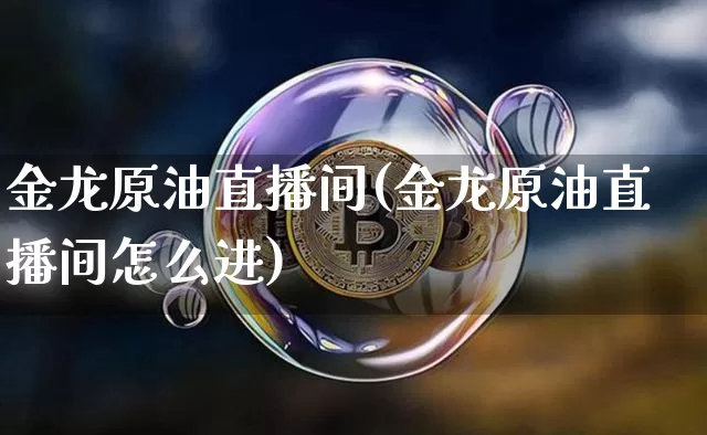 金龙原油直播间(金龙原油直播间怎么进)_https://www.dcjwmf.com_上期能源_第1张