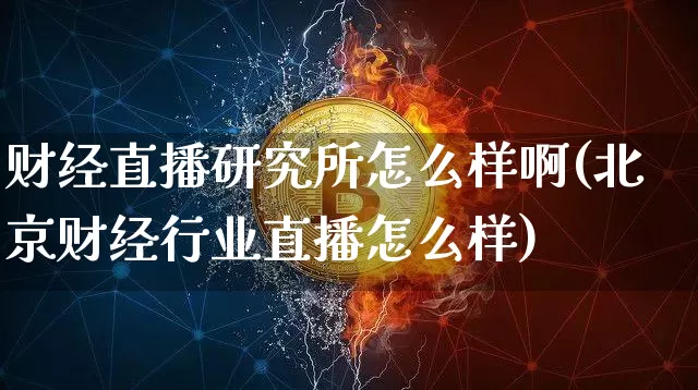 财经直播研究所怎么样啊(北京财经行业直播怎么样)_https://www.dcjwmf.com_上期能源_第1张