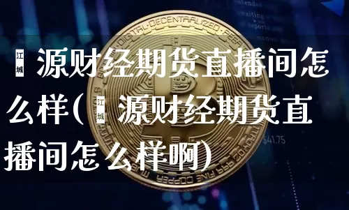 鑫源财经期货直播间怎么样(鑫源财经期货直播间怎么样啊)_https://www.dcjwmf.com_大商所_第1张