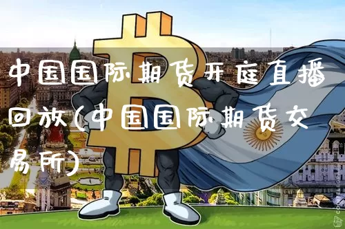 中国国际期货开庭直播回放(中国国际期货交易所)_https://www.dcjwmf.com_郑商所_第1张