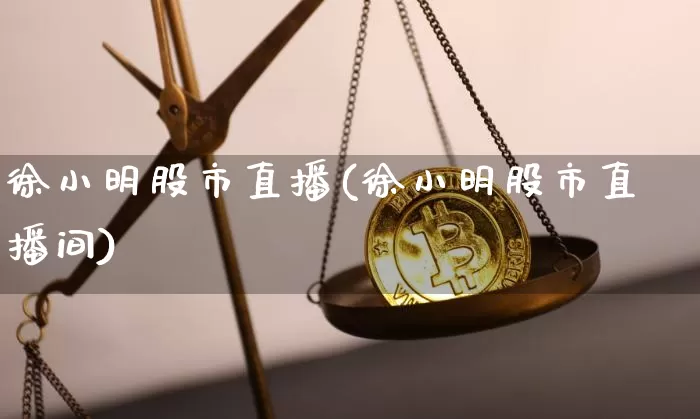 徐小明股市直播(徐小明股市直播间)_https://www.dcjwmf.com_大商所_第1张