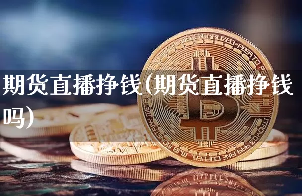 期货直播挣钱(期货直播挣钱吗)_https://www.dcjwmf.com_中金所_第1张