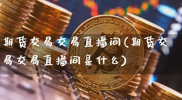 期货交易交易直播间(期货交易交易直播间是什么)_https://www.dcjwmf.com_上期所_第1张