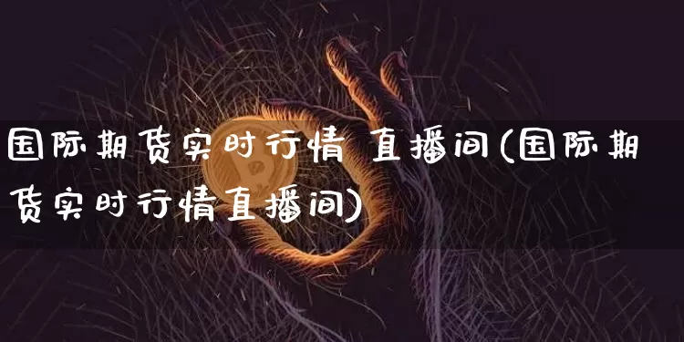 国际期货实时行情 直播间(国际期货实时行情直播间)_https://www.dcjwmf.com_上期所_第1张