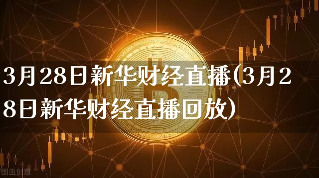 3月28日新华财经直播(3月28日新华财经直播回放)_https://www.dcjwmf.com_上期能源_第1张